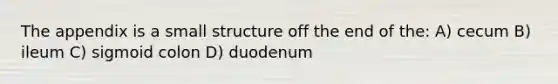 The appendix is a small structure off the end of the: A) cecum B) ileum C) sigmoid colon D) duodenum