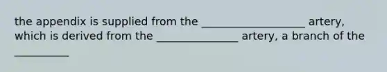 the appendix is supplied from the ___________________ artery, which is derived from the _______________ artery, a branch of the __________