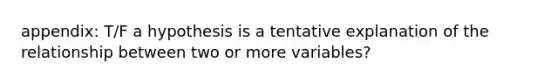 appendix: T/F a hypothesis is a tentative explanation of the relationship between two or more variables?