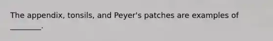 The appendix, tonsils, and Peyer's patches are examples of ________.