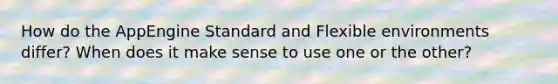 How do the AppEngine Standard and Flexible environments differ? When does it make sense to use one or the other?