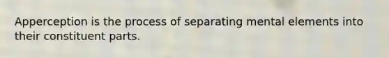 Apperception is the process of separating mental elements into their constituent parts.