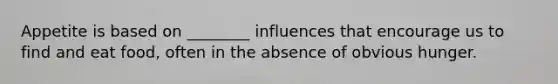 Appetite is based on ________ influences that encourage us to find and eat food, often in the absence of obvious hunger.