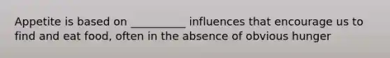 Appetite is based on __________ influences that encourage us to find and eat food, often in the absence of obvious hunger