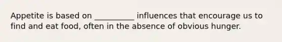 Appetite is based on __________ influences that encourage us to find and eat food, often in the absence of obvious hunger.