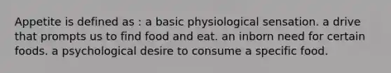 Appetite is defined as : a basic physiological sensation. a drive that prompts us to find food and eat. an inborn need for certain foods. a psychological desire to consume a specific food.