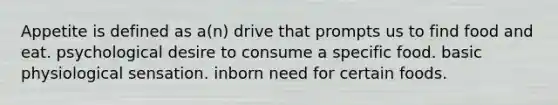 Appetite is defined as a(n) drive that prompts us to find food and eat. psychological desire to consume a specific food. basic physiological sensation. inborn need for certain foods.