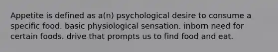 Appetite is defined as a(n) psychological desire to consume a specific food. basic physiological sensation. inborn need for certain foods. drive that prompts us to find food and eat.