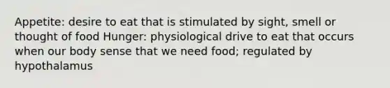 Appetite: desire to eat that is stimulated by sight, smell or thought of food Hunger: physiological drive to eat that occurs when our body sense that we need food; regulated by hypothalamus