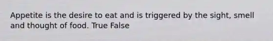 Appetite is the desire to eat and is triggered by the sight, smell and thought of food. True False