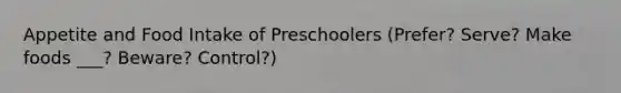 Appetite and Food Intake of Preschoolers (Prefer? Serve? Make foods ___? Beware? Control?)