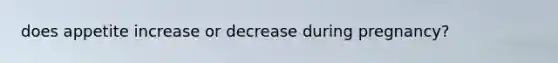 does appetite increase or decrease during pregnancy?