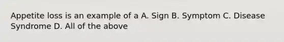 Appetite loss is an example of a A. Sign B. Symptom C. Disease Syndrome D. All of the above