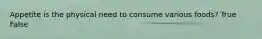 Appetite is the physical need to consume various foods? True False