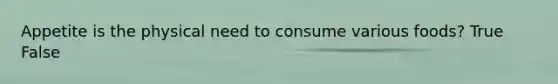 Appetite is the physical need to consume various foods? True False