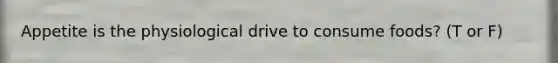 Appetite is the physiological drive to consume foods? (T or F)