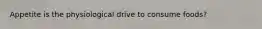 Appetite is the physiological drive to consume foods?