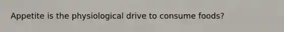 Appetite is the physiological drive to consume foods?