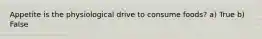 Appetite is the physiological drive to consume foods? a) True b) False