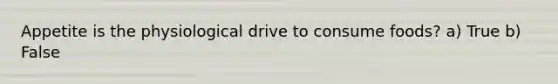 Appetite is the physiological drive to consume foods? a) True b) False