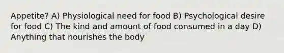 Appetite? A) Physiological need for food B) Psychological desire for food C) The kind and amount of food consumed in a day D) Anything that nourishes the body