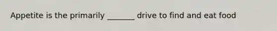 Appetite is the primarily _______ drive to find and eat food