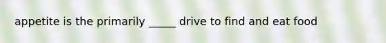 appetite is the primarily _____ drive to find and eat food