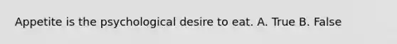Appetite is the psychological desire to eat. A. True B. False