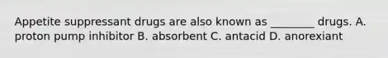 Appetite suppressant drugs are also known as ________ drugs. A. proton pump inhibitor B. absorbent C. antacid D. anorexiant