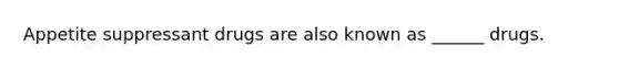 Appetite suppressant drugs are also known as ______ drugs.