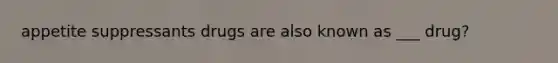 appetite suppressants drugs are also known as ___ drug?