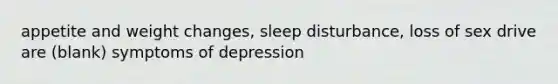 appetite and weight changes, sleep disturbance, loss of sex drive are (blank) symptoms of depression