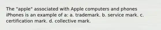 The "apple" associated with Apple computers and phones iPhones is an example of a: a. trademark. b. service mark. c. certification mark. d. collective mark.