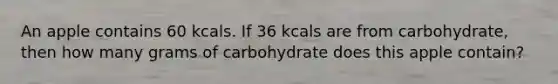 An apple contains 60 kcals. If 36 kcals are from carbohydrate, then how many grams of carbohydrate does this apple contain?