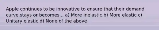 Apple continues to be innovative to ensure that their demand curve stays or becomes... a) More inelastic b) More elastic c) Unitary elastic d) None of the above