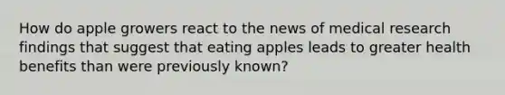 How do apple growers react to the news of medical research findings that suggest that eating apples leads to greater health benefits than were previously known?