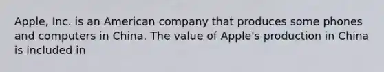 Apple, Inc. is an American company that produces some phones and computers in China. The value of Apple's production in China is included in