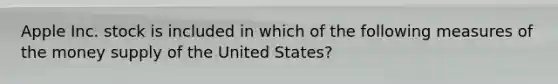 Apple Inc. stock is included in which of the following measures of the money supply of the United States?