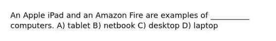 An Apple iPad and an Amazon Fire are examples of __________ computers. A) tablet B) netbook C) desktop D) laptop