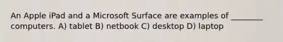 An Apple iPad and a Microsoft Surface are examples of ________ computers. A) tablet B) netbook C) desktop D) laptop