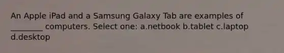 An Apple iPad and a Samsung Galaxy Tab are examples of ________ computers. Select one: a.netbook b.tablet c.laptop d.desktop