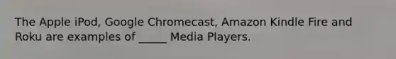 The Apple iPod, Google Chromecast, Amazon Kindle Fire and Roku are examples of _____ Media Players.