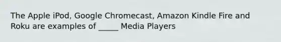 The Apple iPod, Google Chromecast, Amazon Kindle Fire and Roku are examples of _____ Media Players