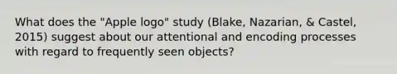 What does the "Apple logo" study (Blake, Nazarian, & Castel, 2015) suggest about our attentional and encoding processes with regard to frequently seen objects?