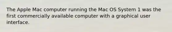 The Apple Mac computer running the Mac OS System 1 was the first commercially available computer with a graphical user interface.