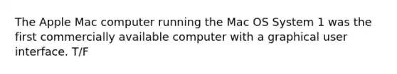 The Apple Mac computer running the Mac OS System 1 was the first commercially available computer with a graphical user interface. T/F