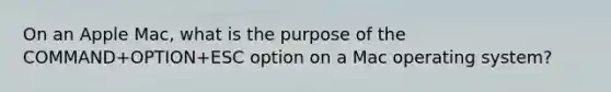 On an Apple Mac, what is the purpose of the COMMAND+OPTION+ESC option on a Mac operating system?