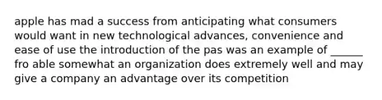 apple has mad a success from anticipating what consumers would want in new technological advances, convenience and ease of use the introduction of the pas was an example of ______ fro able somewhat an organization does extremely well and may give a company an advantage over its competition