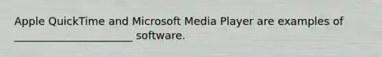 Apple QuickTime and Microsoft Media Player are examples of ______________________ software.