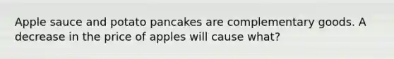 Apple sauce and potato pancakes are complementary goods. A decrease in the price of apples will cause what?